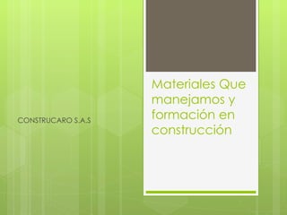 Materiales Que
                    manejamos y
CONSTRUCARO S.A.S
                    formación en
                    construcción
 