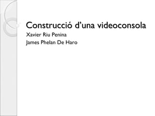 Construcció d’una videoconsola Xavier Riu Penina James Phelan De Haro 