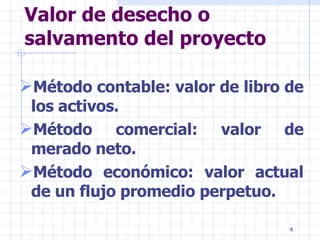Valor de desecho o salvamento del proyecto   Método contable: valor de libro de los activos. Método comercial: valor de merado neto. Método económico: valor actual de un flujo promedio perpetuo.   