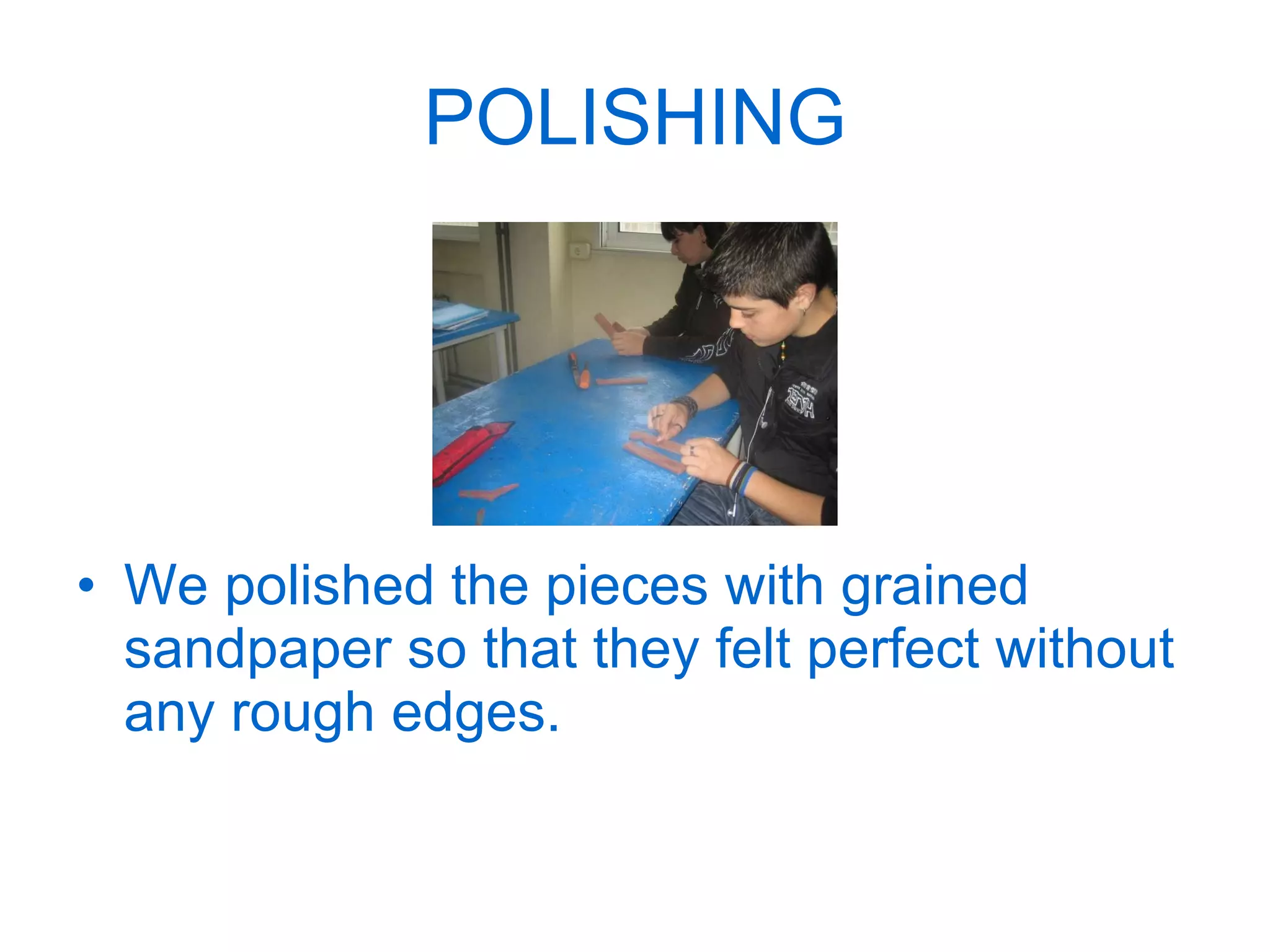 POLISHING We polished the pieces with grained sandpaper so that they felt perfect without any rough edges. 