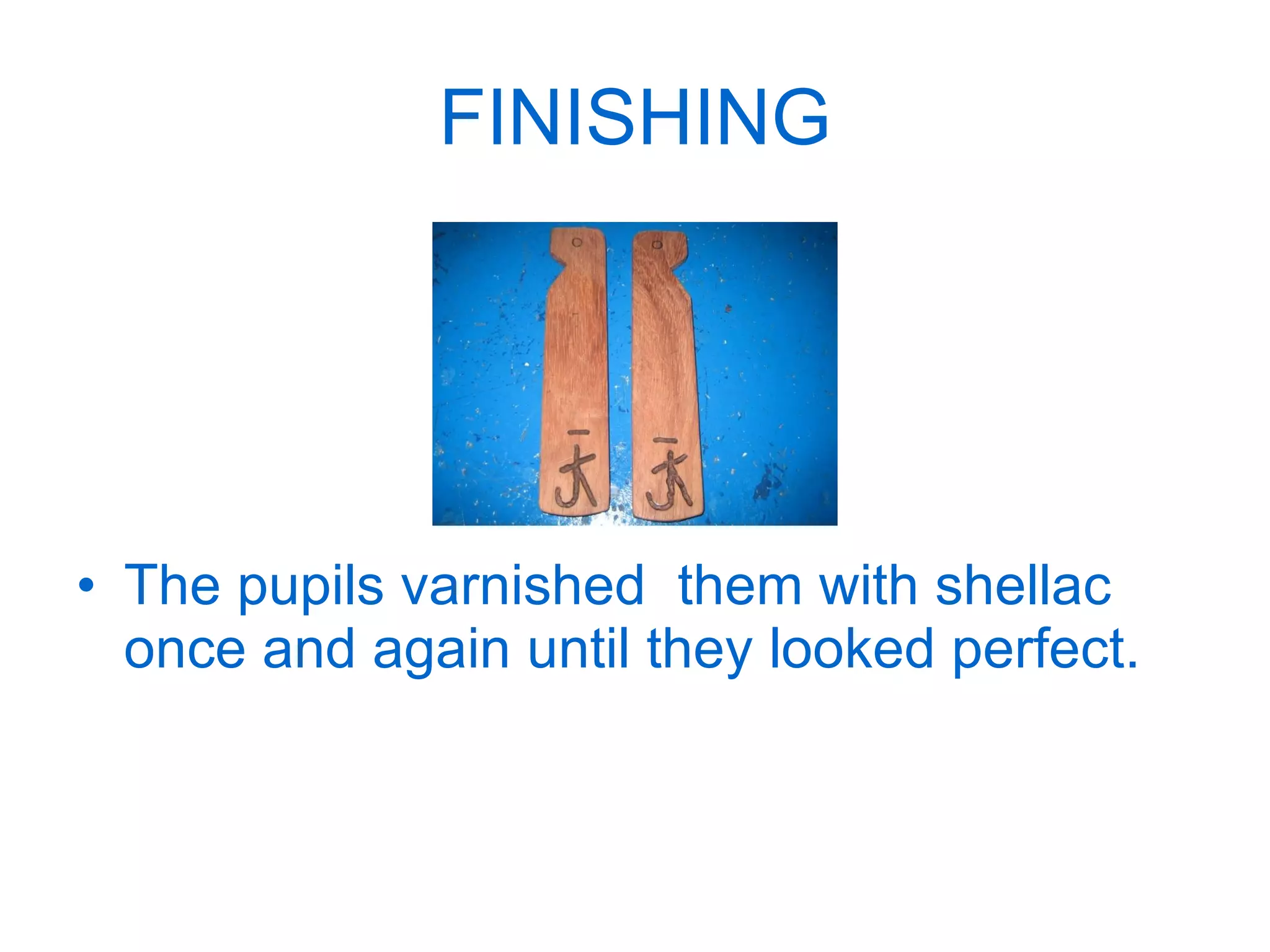 FINISHING The pupils varnished  them with shellac once and again until they looked perfect.  