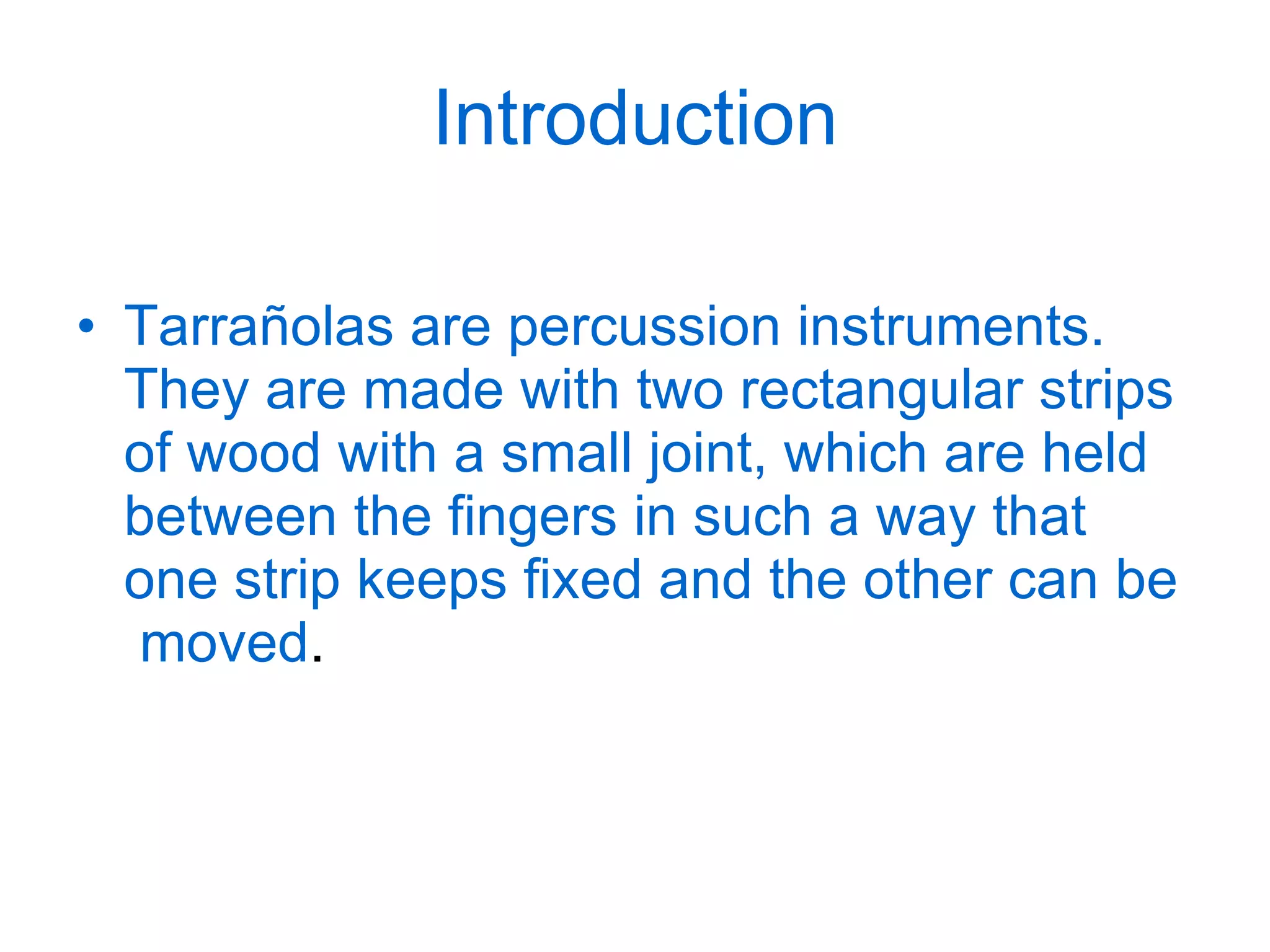 Introduction Tarrañolas are percussion instruments. They are made with two rectangular strips of wood with a small joint, which are held between the fingers in such a way that one strip keeps fixed and the other can be  moved . 