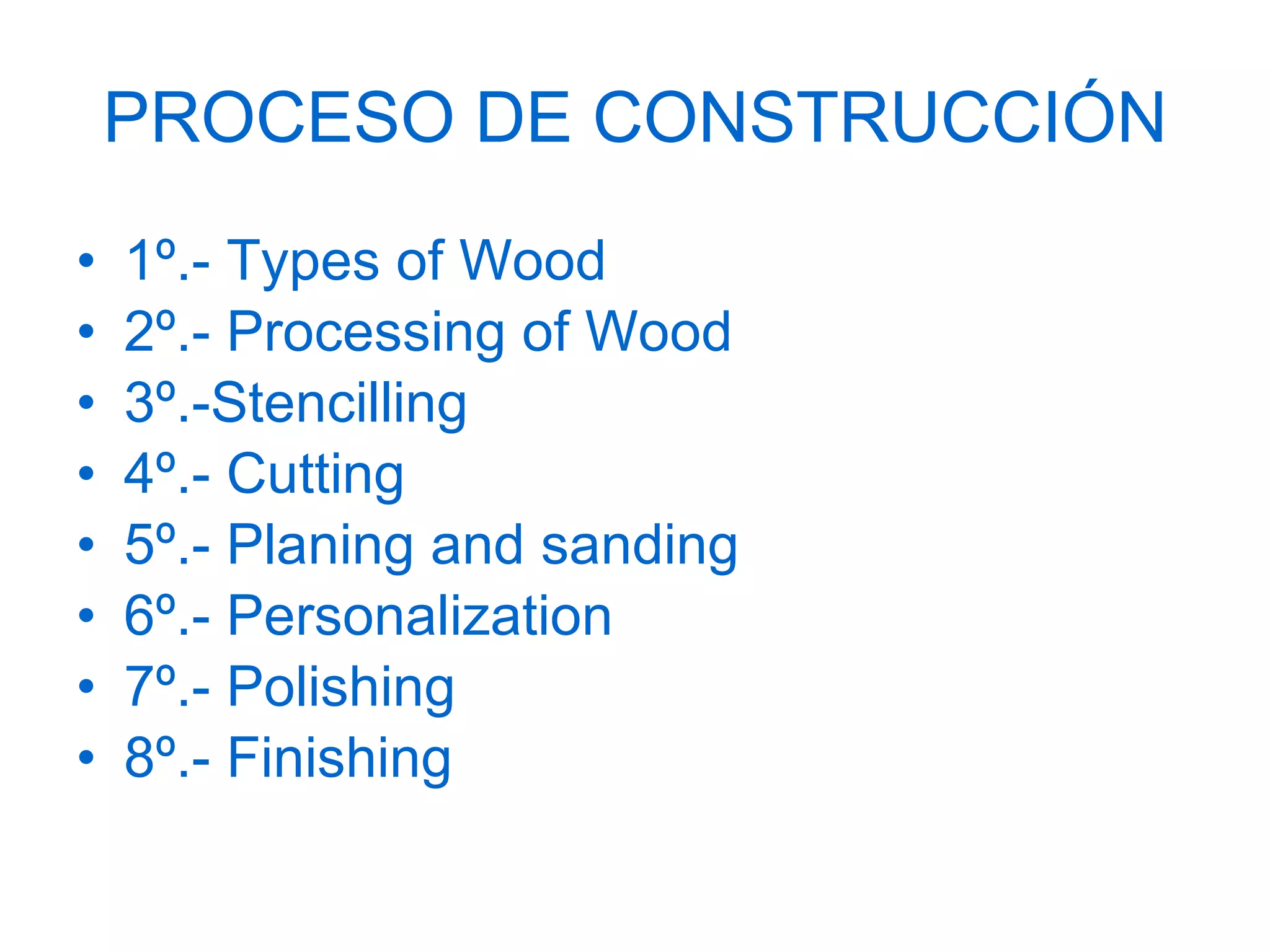 PROCESO DE CONSTRUCCIÓN 1º.-  Types of Wood  2º.-  Processing of Wood 3º.-Stencilling 4º.- Cutting 5º.- Planing and sanding 6º.- Personalization 7º.- Polishing 8º.- Finishing 