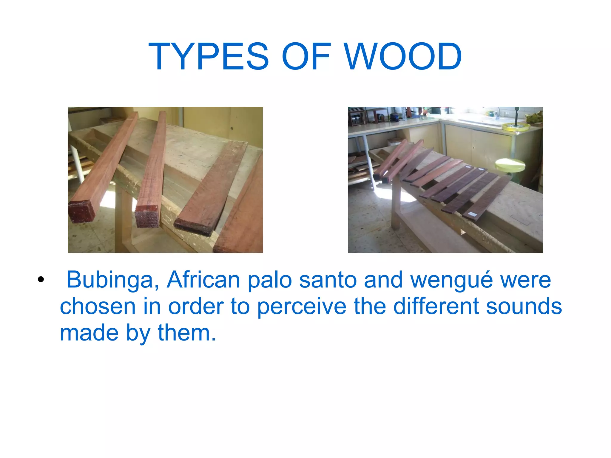 TYPES OF WOOD Bubinga, African palo santo and wengué were chosen in order to perceive the different sounds  made by them. 