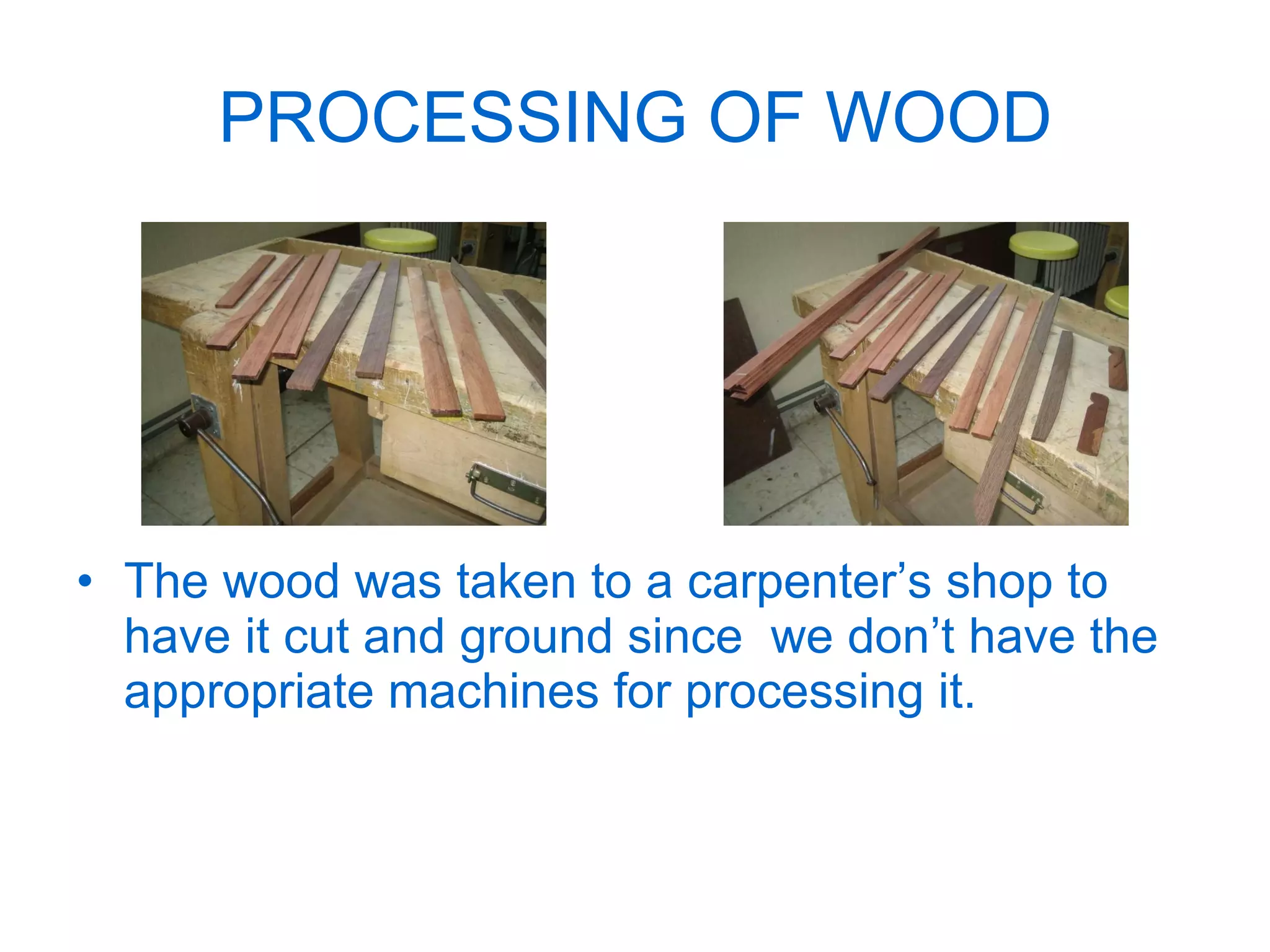 PROCESSING OF WOOD The wood was taken to a carpenter’s shop to have it cut and ground since  we don’t have the appropriate machines for processing it. 