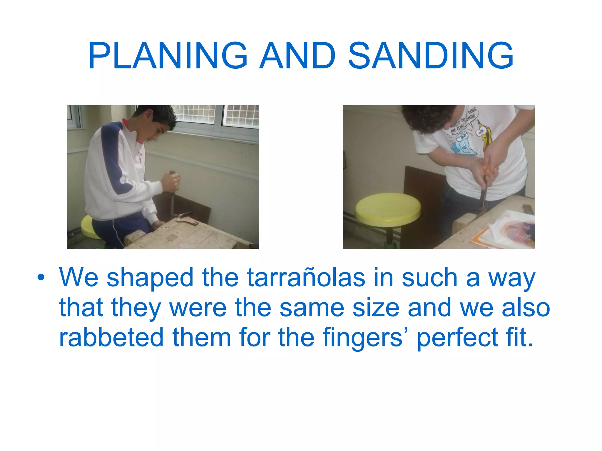 PLANING AND SANDING We shaped the tarrañolas in such a way that they were the same size and we also rabbeted them for the fingers’ perfect fit. 