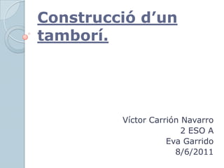 Construcció d’un tamborí. Víctor Carrión Navarro 2 ESO A Eva Garrido 8/6/2011 