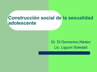 Construcción social de la sexualidad 
adolescente 
Dr. Di Domenico,Néstor 
Lic. Liguori Soledad 
 