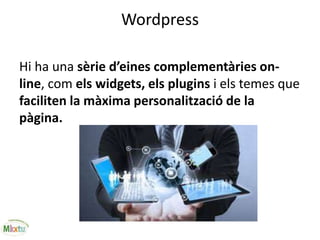 Wordpress
Hi ha una sèrie d’eines complementàries on-
line, com els widgets, els plugins i els temes que
faciliten la màxima personalització de la
pàgina.
 