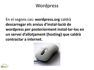 Wordpress
En el segons cas: wordpress.org caldrà
descarregar els arxius d’instal·lació de
wordpress per posteriorment instal·lar-los en
un servei d’allotjament (hosting) que caldrà
contractar a internet.
 
