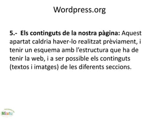 Wordpress.org
5.- Els continguts de la nostra pàgina: Aquest
apartat caldria haver-lo realitzat prèviament, i
tenir un esquema amb l’estructura que ha de
tenir la web, i a ser possible els continguts
(textos i imatges) de les diferents seccions.
 