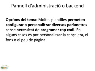 Pannell d’administració o backend
Opcions del tema: Moltes plantilles permeten
configurar o personalitzar diversos paràmetres
sense necessitat de programar cap codi. En
alguns casos es pot personalitzar la capçalera, el
fons o el peu de pàgina.
 