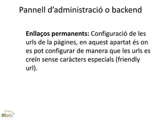 Pannell d’administració o backend
Enllaços permanents: Configuració de les
urls de la pàgines, en aquest apartat és on
es pot configurar de manera que les urls es
creïn sense caràcters especials (friendly
url).
 