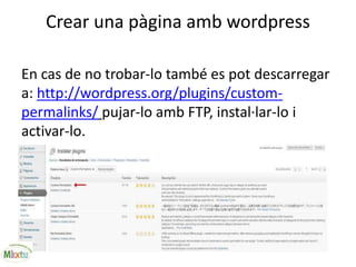 Crear una pàgina amb wordpress
En cas de no trobar-lo també es pot descarregar
a: http://wordpress.org/plugins/custom-
permalinks/ pujar-lo amb FTP, instal·lar-lo i
activar-lo.
 