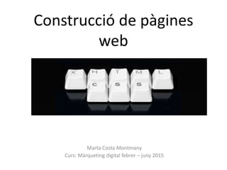 Construcció de pàgines
web
Marta Costa Montmany
Curs: Màrqueting digital febrer – juny 2015
 