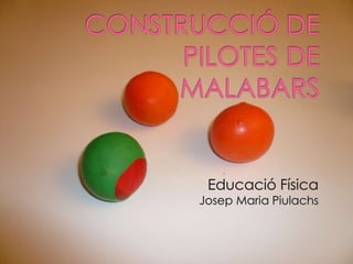 CONSTRUCCIÓ DE PILOTES DE MALABARS Educació Física Josep Maria Piulachs 