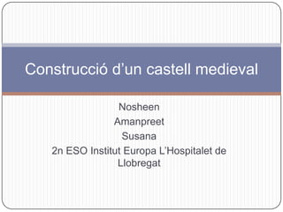 Construcció d’un castell medieval
Nosheen
Amanpreet
Susana
2n ESO Institut Europa L’Hospitalet de
Llobregat

 