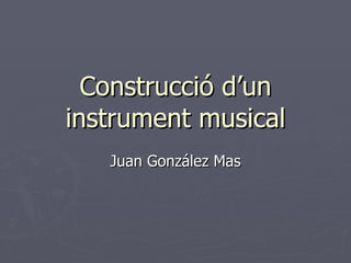 Construcció d’un instrument musical Juan González Mas 
