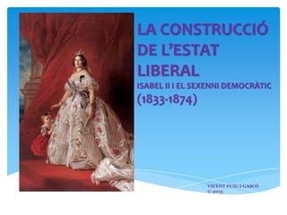 LA CONSTRUCCIÓ
DE L’ESTAT
LIBERAL
ISABEL II I EL SEXENNI DEMOCRÀTIC

(1833-1874)

VICENT PUIG I GASCÓ
© 2013

 