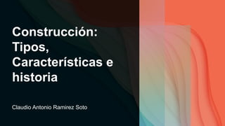 Construcción:
Tipos,
Características e
historia
Claudio Antonio Ramirez Soto
 