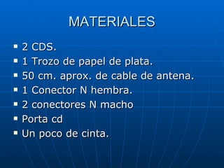 MATERIALES 2 CDS.  1 Trozo de papel de plata.  50 cm. aprox. de cable de antena.  1 Conector N hembra.  2 conectores N macho Porta cd Un poco de cinta. 