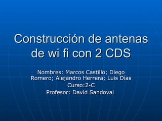 Construcción de antenas de wi fi con 2 CDS Nombres: Marcos Castillo; Diego Romero; Alejandro Herrera; Luis Días Curso:2-C Profesor: David Sandoval  