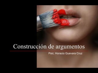 Construcción de argumentos Psic. Horacio Guevara Cruz 