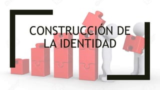 CONSTRUCCIÓN DE
LA IDENTIDAD
 
