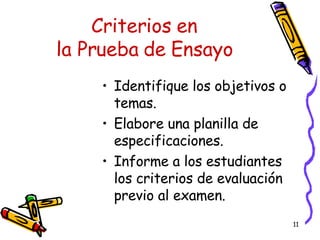 Criterios en la Prueba de Ensayo Identifique los objetivos o temas. Elabore una planilla de especificaciones. Informe a los estudiantes los criterios de evaluación previo al examen. 