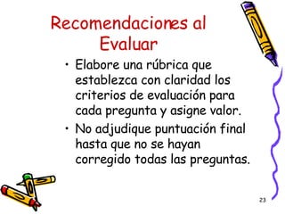 Recomendaciones al Evaluar Elabore una rúbrica que establezca con claridad los criterios de evaluación para cada pregunta y asigne valor. No adjudique puntuación final hasta que no se hayan corregido todas las preguntas. 