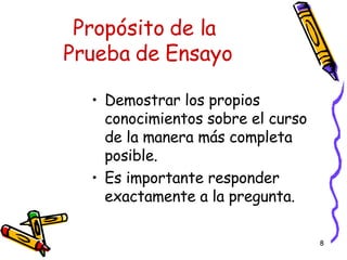 Propósito de la  Prueba de Ensayo Demostrar los propios conocimientos sobre el curso de la manera más completa posible.  Es importante responder exactamente a la pregunta. 