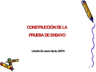 CONSTRUCCIÓN DE LA PRUEBA DE ENSAYO Lizbelle De Jesús Ojeda, 2007© 