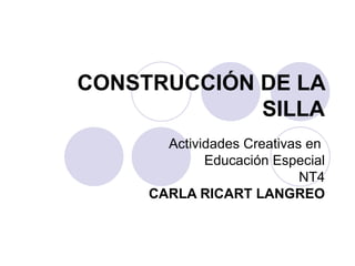 CONSTRUCCIÓN DE LA SILLA Actividades Creativas en  Educación Especial NT4 CARLA RICART LANGREO 