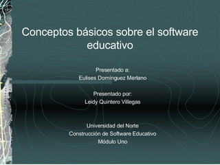Conceptos básicos sobre el software educativo Presentado a: Eulises Domínguez Merlano Presentado por: Leidy Quintero Villegas Universidad del Norte Construcción de Software Educativo Módulo Uno 
