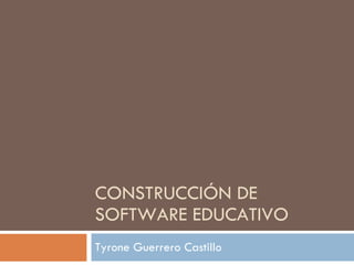 CONSTRUCCIÓN DE SOFTWARE EDUCATIVO Tyrone Guerrero Castillo 