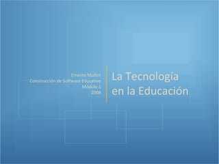 La Tecnología en la Educación Ernesto Muñoz Construcción de Software Educativo Módulo 1 2008 