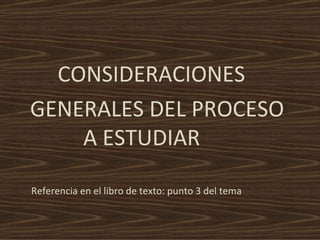 CONSIDERACIONES  GENERALES DEL PROCESO  A ESTUDIAR Referencia en el libro de texto: punto 3 del tema 
