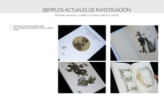 EJEMPLOS ACTUALES DE INVESTIGACIÓN
                                                  EDITORIAL NACIONAL CORRIENTE ALTERNA: LIBROS DE POESÍA



•	 Encuentros Oníricos, de Ludwig Zeller
•	 Esas imágenes son grabados en acero y madera
   de boj.
 