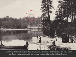 Castillo de Hohenschwangau. Fue la residencia de verano de la infancia del rey Luis II
de Baviera y fue construido por su padre, el rey Maximiliano II de Baviera.
 