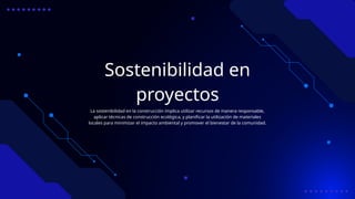 Sostenibilidad en
proyectos
La sostenibilidad en la construcción implica utilizar recursos de manera responsable,
aplicar técnicas de construcción ecológica, y planificar la utilización de materiales
locales para minimizar el impacto ambiental y promover el bienestar de la comunidad.
 