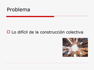 Problema Lo difícil de la construcción colectiva 
