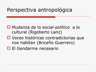 Perspectiva antropológica Mudanza de lo social-político  a lo cultural (Rigoberto Lanz) Voces históricas contradictorias que nos habitan (Briceño Guerrero) El Gendarme necesario 