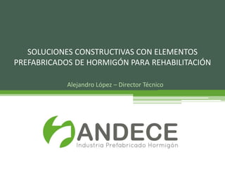 Alejandro López – Director Técnico
SOLUCIONES CONSTRUCTIVAS CON ELEMENTOS
PREFABRICADOS DE HORMIGÓN PARA REHABILITACIÓN
 