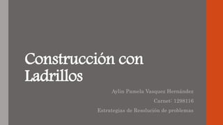 Construcción con
Ladrillos
Aylin Pamela Vasquez Hernández
Carnet: 1298116
Estrategias de Resolución de problemas
 