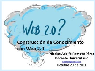 Construcción de Conocimiento
con Web 2.0
             Nicolas Adolfo Ramírez Pérez
                Docente Universitario
                     nramirez@uco.edu.co
                 Octubre 20 de 2011
 