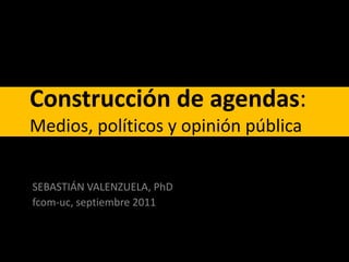 Construcción de agendas:Medios, políticos y opinión pública SEBASTIÁN VALENZUELA, PhD fcom-uc, septiembre 2011 