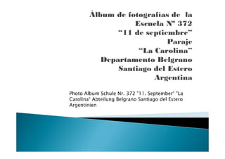 Photo Album Schule Nr. 372 "11. September“ "La
Carolina“ Abteilung Belgrano Santiago del Estero
Argentinien
 