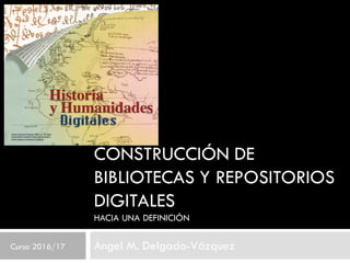 CONSTRUCCIÓN DE
BIBLIOTECAS Y REPOSITORIOS
DIGITALES
HACIA UNA DEFINICIÓN
Ángel M. Delgado-VázquezCurso 2016/17
 
