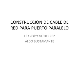 CONSTRUCCIÓN DE CABLE DE RED PARA PUERTO PARALELO LEANDRO GUTIERREZ ALDO BUSTAMANTE 