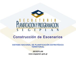 Construcción de Escenarios   SISTEMA NACIONAL DE PLANIFICACIÓN ESTRATÉGICA TERRITORIAL SEGEPLAN www.segeplan.gob.gt 